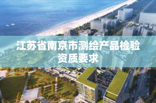 江苏省南京市测绘产品检验资质要求