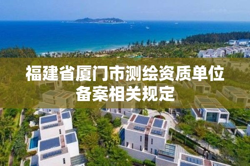 福建省厦门市测绘资质单位备案相关规定