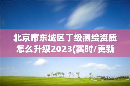 北京市东城区丁级测绘资质怎么升级2023(实时/更新中)