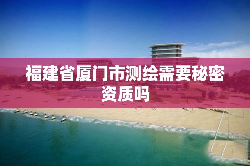 福建省厦门市测绘需要秘密资质吗