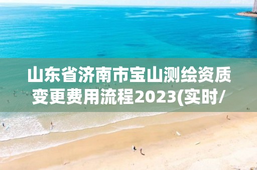 山东省济南市宝山测绘资质变更费用流程2023(实时/更新中)