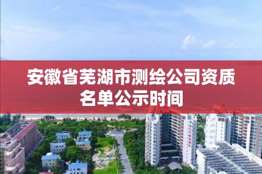 安徽省芜湖市测绘公司资质名单公示时间