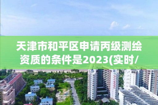 天津市和平区申请丙级测绘资质的条件是2023(实时/更新中)