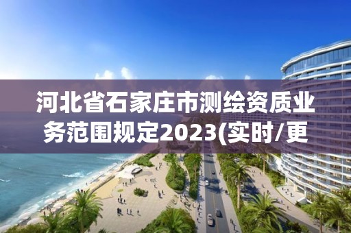 河北省石家庄市测绘资质业务范围规定2023(实时/更新中)