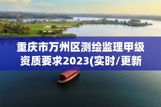 重庆市万州区测绘监理甲级资质要求2023(实时/更新中)