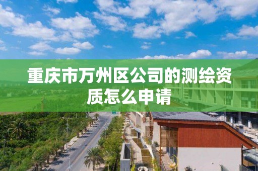 重庆市万州区公司的测绘资质怎么申请