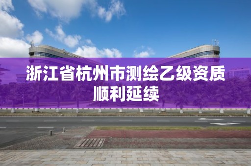 浙江省杭州市测绘乙级资质顺利延续