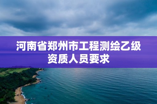 河南省郑州市工程测绘乙级资质人员要求