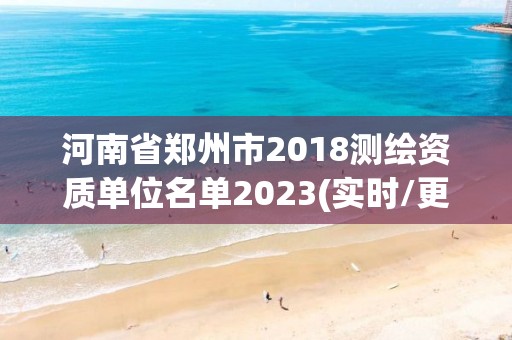 河南省郑州市2018测绘资质单位名单2023(实时/更新中)