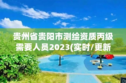 贵州省贵阳市测绘资质丙级需要人员2023(实时/更新中)