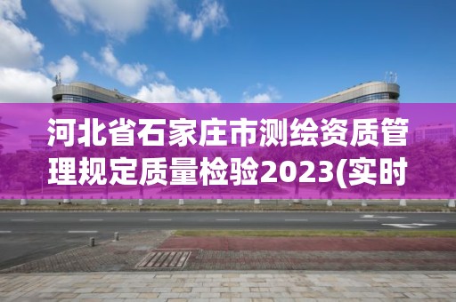 河北省石家庄市测绘资质管理规定质量检验2023(实时/更新中)