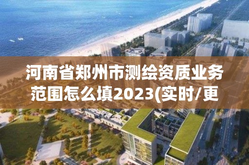 河南省郑州市测绘资质业务范围怎么填2023(实时/更新中)