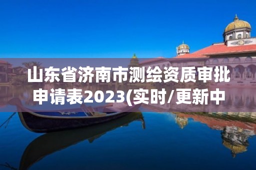 山东省济南市测绘资质审批申请表2023(实时/更新中)