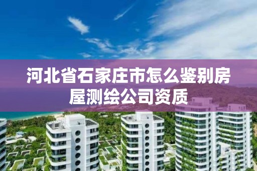 河北省石家庄市怎么鉴别房屋测绘公司资质