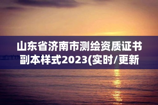 山东省济南市测绘资质证书副本样式2023(实时/更新中)