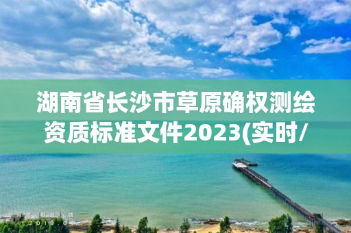 湖南省长沙市草原确权测绘资质标准文件2023(实时/更新中)