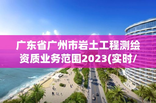 广东省广州市岩土工程测绘资质业务范围2023(实时/更新中)