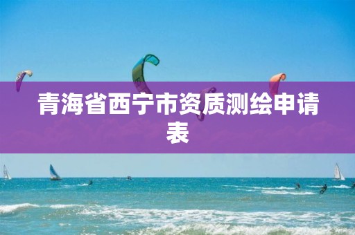 青海省西宁市资质测绘申请表