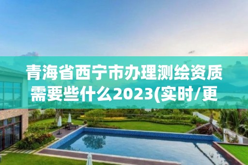 青海省西宁市办理测绘资质需要些什么2023(实时/更新中)