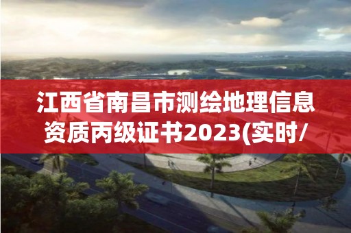 江西省南昌市测绘地理信息资质丙级证书2023(实时/更新中)