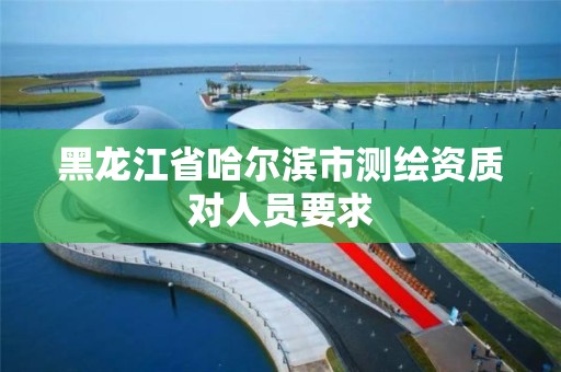 黑龙江省哈尔滨市测绘资质对人员要求