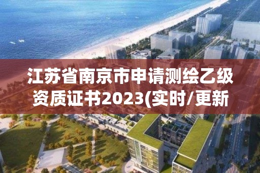 江苏省南京市申请测绘乙级资质证书2023(实时/更新中)