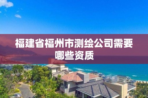 福建省福州市测绘公司需要哪些资质