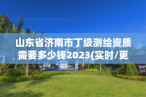 山东省济南市丁级测绘资质需要多少钱2023(实时/更新中)