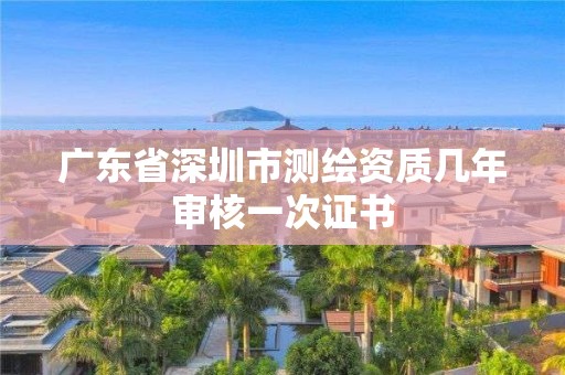 广东省深圳市测绘资质几年审核一次证书