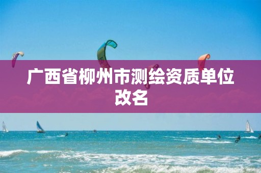 广西省柳州市测绘资质单位改名