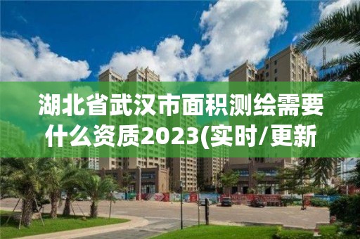 湖北省武汉市面积测绘需要什么资质2023(实时/更新中)