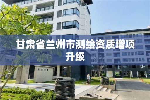 甘肃省兰州市测绘资质增项升级