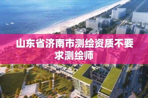 山东省济南市测绘资质不要求测绘师