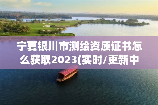 宁夏银川市测绘资质证书怎么获取2023(实时/更新中)