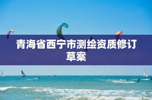 青海省西宁市测绘资质修订草案