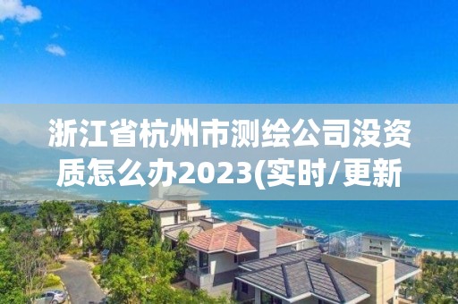 浙江省杭州市测绘公司没资质怎么办2023(实时/更新中)