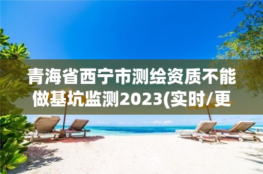 青海省西宁市测绘资质不能做基坑监测2023(实时/更新中)