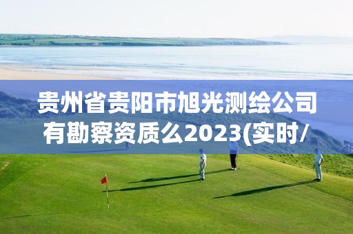 贵州省贵阳市旭光测绘公司有勘察资质么2023(实时/更新中)