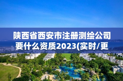 陕西省西安市注册测绘公司要什么资质2023(实时/更新中)