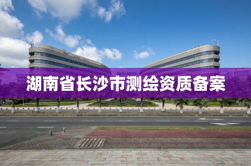 湖南省长沙市测绘资质备案