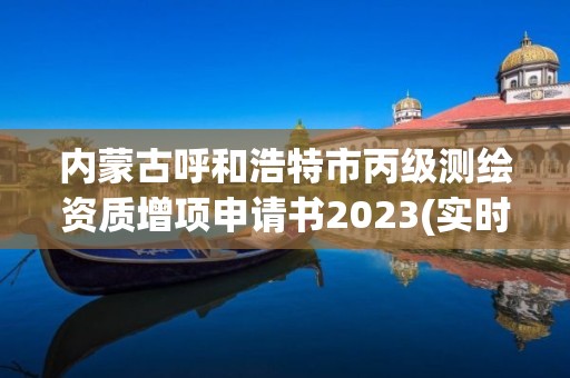 内蒙古呼和浩特市丙级测绘资质增项申请书2023(实时/更新中)