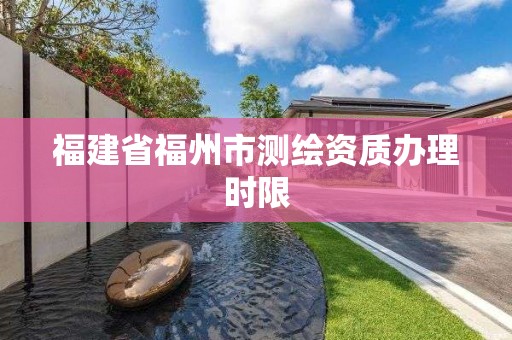 福建省福州市测绘资质办理时限