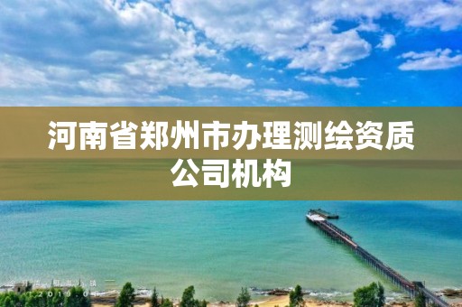 河南省郑州市办理测绘资质公司机构