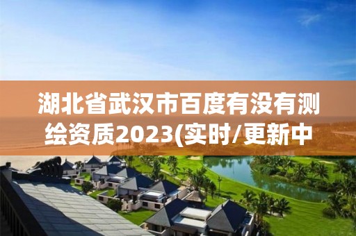 湖北省武汉市百度有没有测绘资质2023(实时/更新中)