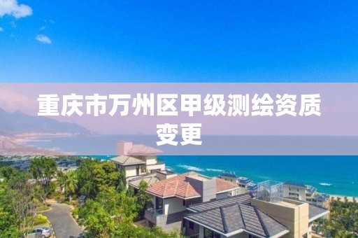 重庆市万州区甲级测绘资质变更