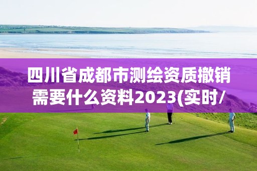 四川省成都市测绘资质撤销需要什么资料2023(实时/更新中)