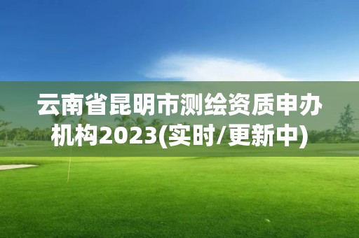 云南省昆明市测绘资质申办机构2023(实时/更新中)