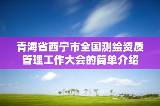 青海省西宁市全国测绘资质管理工作大会的简单介绍