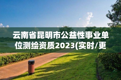 云南省昆明市公益性事业单位测绘资质2023(实时/更新中)