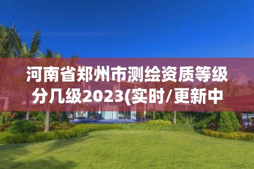 河南省郑州市测绘资质等级分几级2023(实时/更新中)